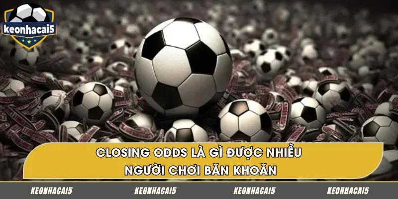 Closing Odds là gì – thuật ngữ chỉ mức tỷ lệ cuối cùng